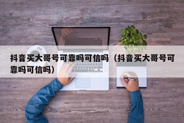 抖音买大哥号可靠吗可信吗（抖音买大哥号可靠吗可信吗）