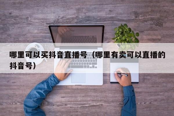 哪里可以买抖音直播号（哪里有卖可以直播的抖音号）