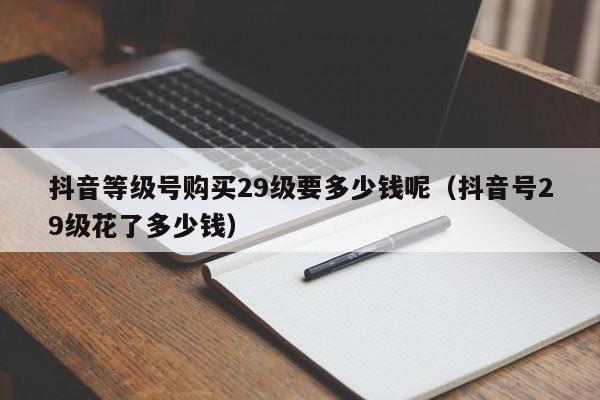 抖音等级号购买29级要多少钱呢（抖音号29级花了多少钱）