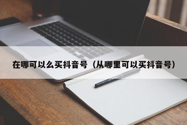 在哪可以么买抖音号（从哪里可以买抖音号）