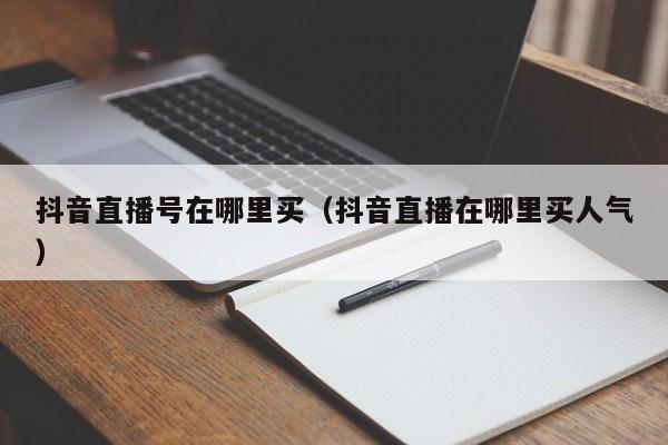 抖音直播号在哪里买（抖音直播在哪里买人气）