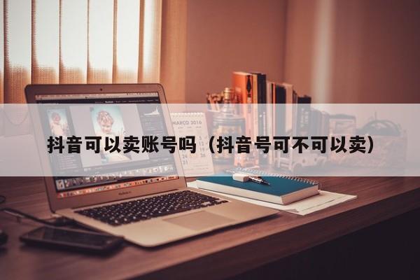 抖音可以卖账号吗（抖音号可不可以卖）