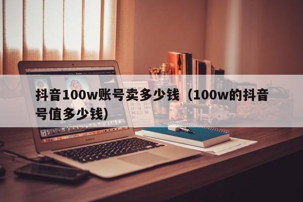 抖音100w账号卖多少钱（100w的抖音号值多少钱）