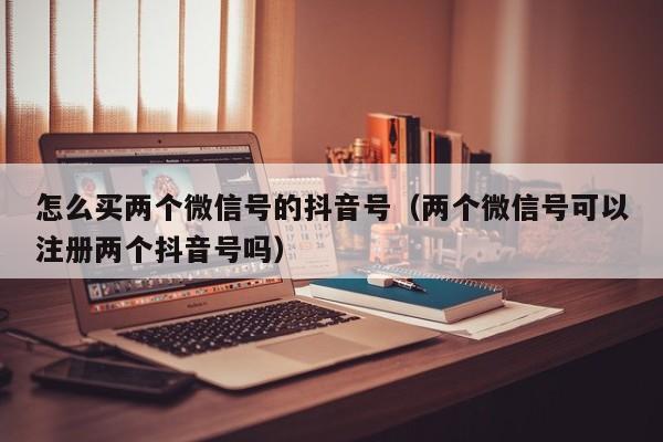 怎么买两个微信号的抖音号（两个微信号可以注册两个抖音号吗）