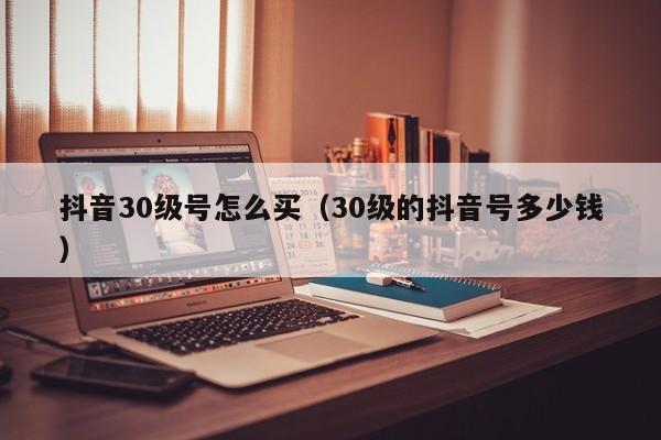 抖音30级号怎么买（30级的抖音号多少钱）