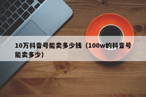 10万抖音号能卖多少钱（100w的抖音号能卖多少）