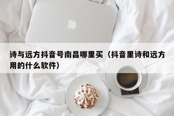 诗与远方抖音号南昌哪里买（抖音里诗和远方用的什么软件）