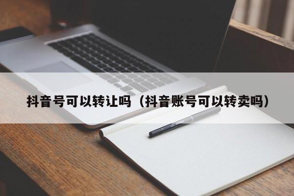 抖音号可以转让吗（抖音账号可以转卖吗）