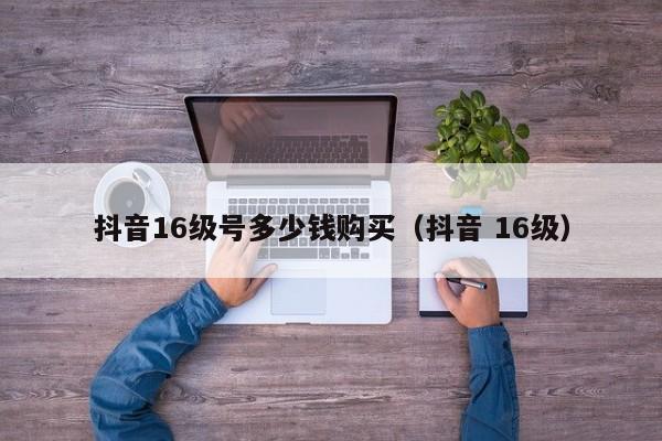 抖音16级号多少钱购买（抖音 16级）