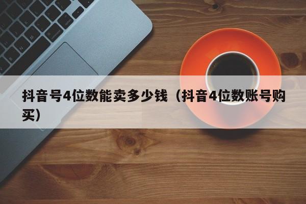 抖音号4位数能卖多少钱（抖音4位数账号购买）