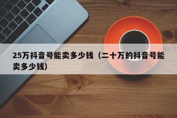 25万抖音号能卖多少钱（二十万的抖音号能卖多少钱）