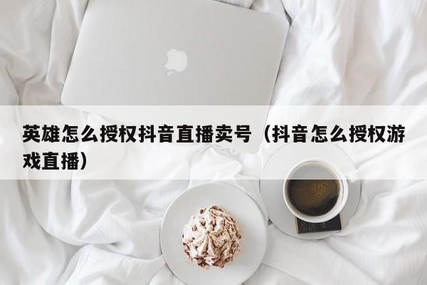 英雄怎么授权抖音直播卖号（抖音怎么授权游戏直播）