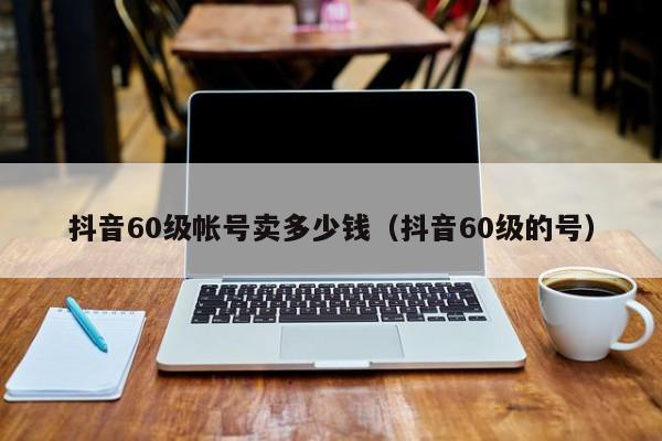 抖音60级帐号卖多少钱（抖音60级的号）