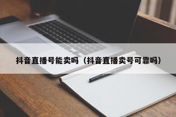 抖音直播号能卖吗（抖音直播卖号可靠吗）