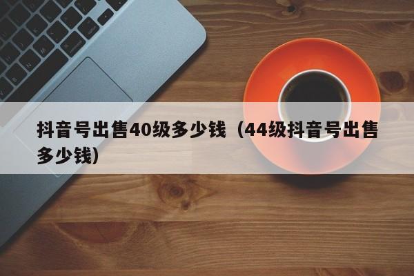 抖音号出售40级多少钱（44级抖音号出售多少钱）