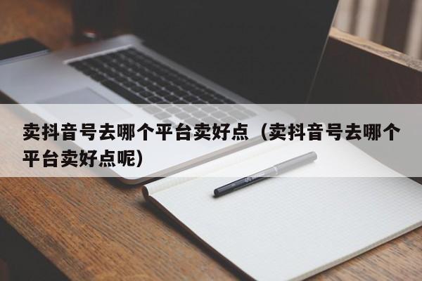 卖抖音号去哪个平台卖好点（卖抖音号去哪个平台卖好点呢）