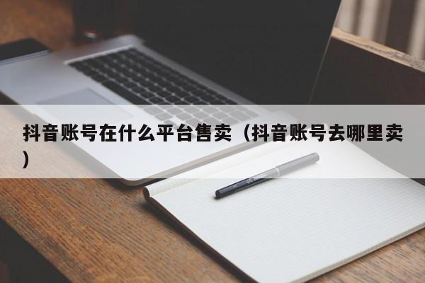 抖音账号在什么平台售卖（抖音账号去哪里卖）