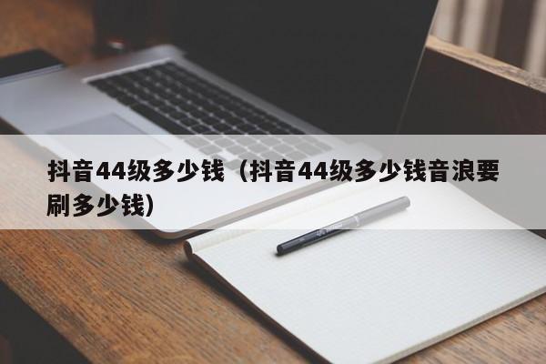 抖音44级多少钱（抖音44级多少钱音浪要刷多少钱）