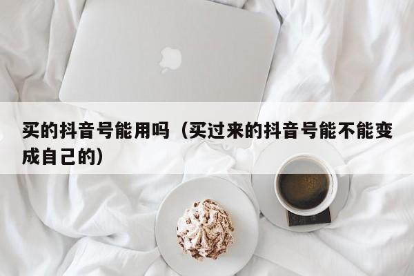 买的抖音号能用吗（买过来的抖音号能不能变成自己的）