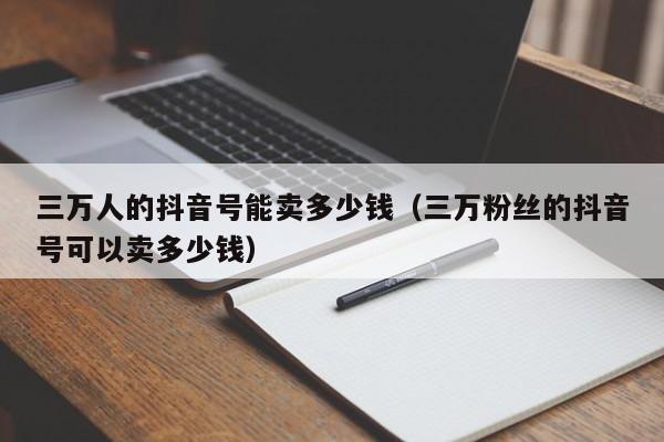 三万人的抖音号能卖多少钱（三万粉丝的抖音号可以卖多少钱）