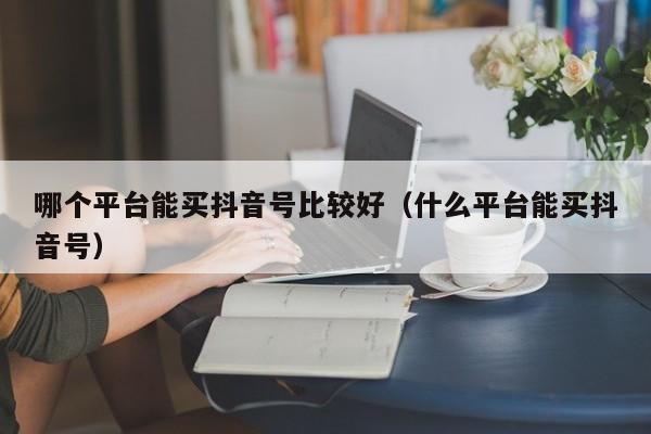 哪个平台能买抖音号比较好（什么平台能买抖音号）