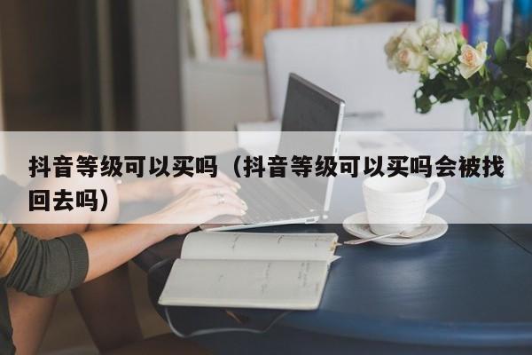 抖音等级可以买吗（抖音等级可以买吗会被找回去吗）